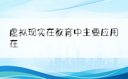 虚拟现实在教育中主要应用在