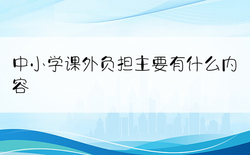 中小学课外负担主要有什么内容