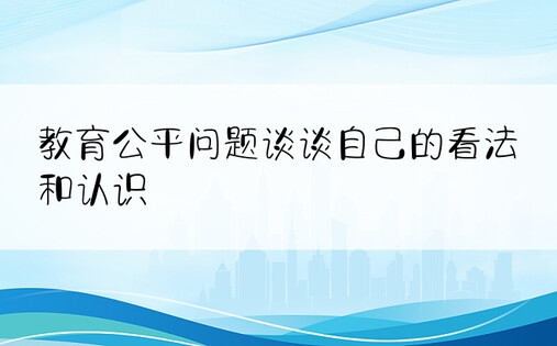 教育公平问题谈谈自己的看法和认识