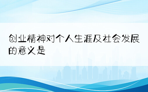 创业精神对个人生涯及社会发展的意义是