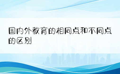 国内外教育的相同点和不同点的区别