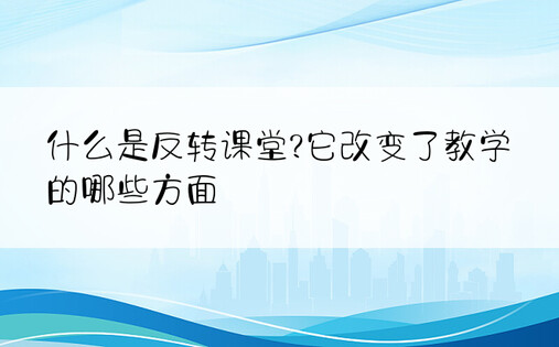 什么是反转课堂?它改变了教学的哪些方面