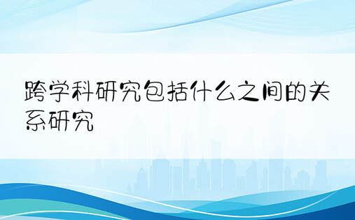 跨学科研究包括什么之间的关系研究