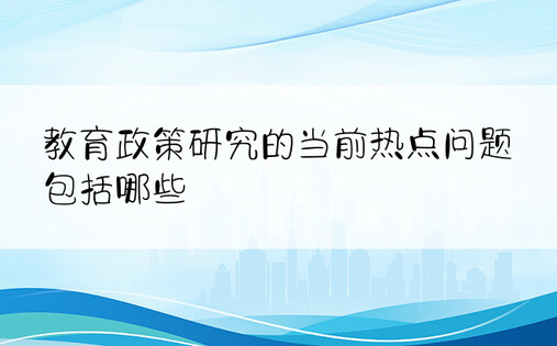 教育政策研究的当前热点问题包括哪些