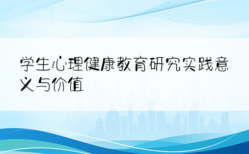 学生心理健康教育研究实践意义与价值