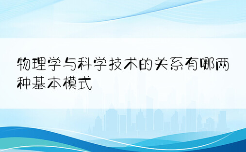 物理学与科学技术的关系有哪两种基本模式