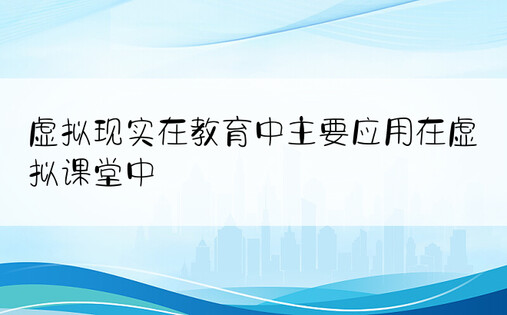 虚拟现实在教育中主要应用在虚拟课堂中