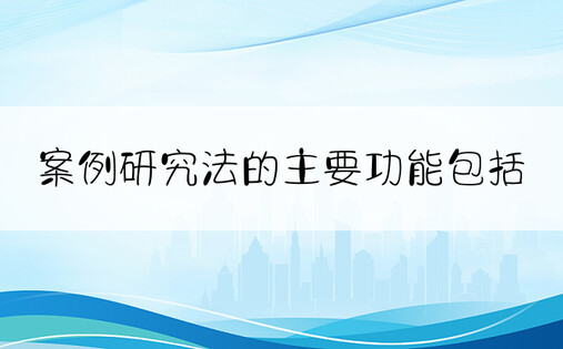 案例研究法的主要功能包括