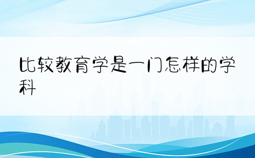 比较教育学是一门怎样的学科