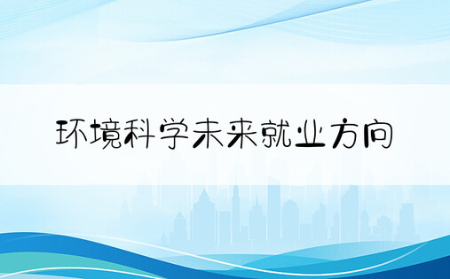 环境科学未来就业方向