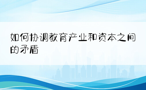 如何协调教育产业和资本之间的矛盾