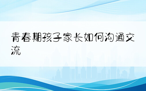 青春期孩子家长如何沟通交流