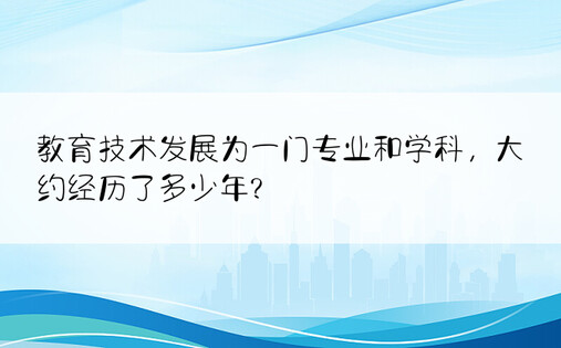 教育技术发展为一门专业和学科，大约经历了多少年?