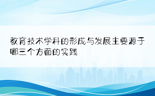 教育技术学科的形成与发展主要源于哪三个方面的实践