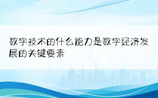 数字技术的什么能力是数字经济发展的关键要素