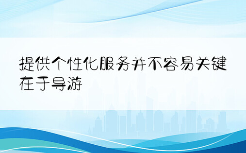 提供个性化服务并不容易关键在于导游