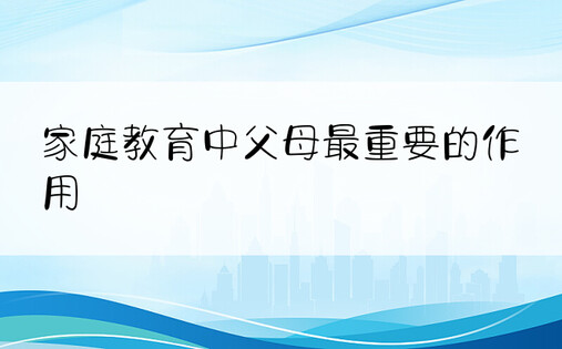 家庭教育中父母最重要的作用