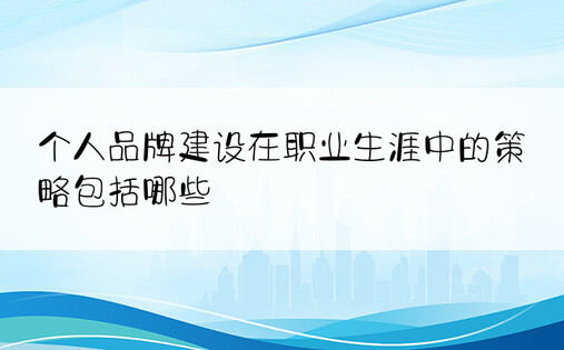 个人品牌建设在职业生涯中的策略包括哪些