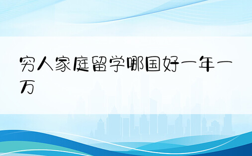 穷人家庭留学哪国好一年一万