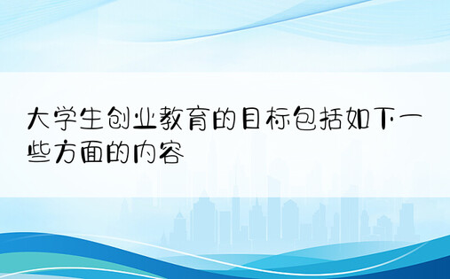 大学生创业教育的目标包括如下一些方面的内容