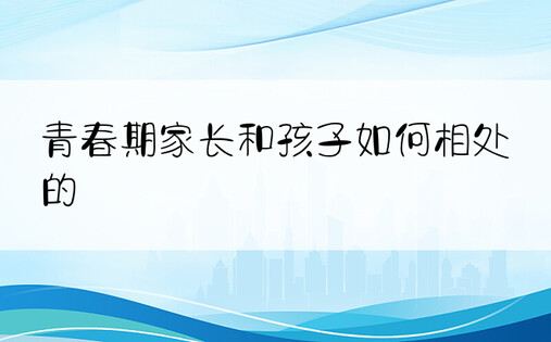 青春期家长和孩子如何相处的