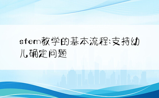 stem教学的基本流程:支持幼儿确定问题