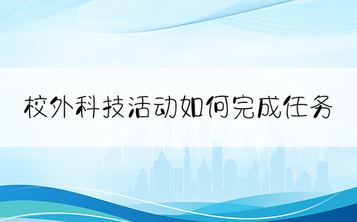 校外科技活动如何完成任务