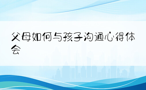 父母如何与孩子沟通心得体会