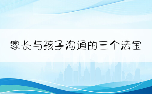 家长与孩子沟通的三个法宝