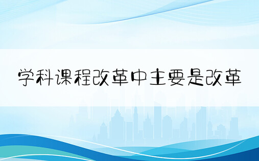 学科课程改革中主要是改革