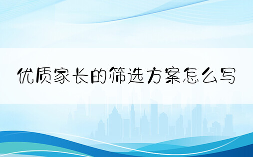 优质家长的筛选方案怎么写