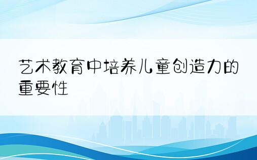 艺术教育中培养儿童创造力的重要性