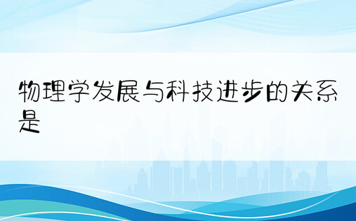 物理学发展与科技进步的关系是