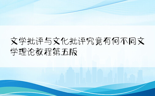 文学批评与文化批评究竟有何不同文学理论教程第五版