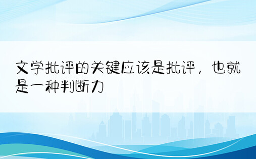 文学批评的关键应该是批评，也就是一种判断力