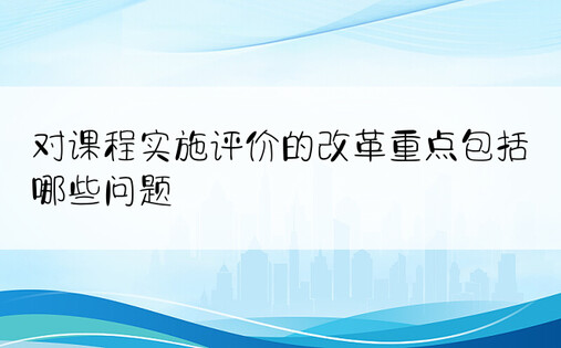 对课程实施评价的改革重点包括哪些问题