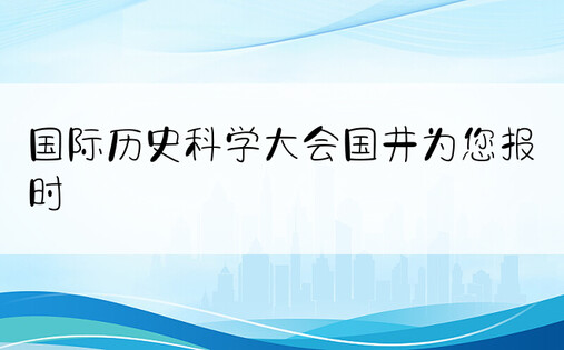 国际历史科学大会国井为您报时