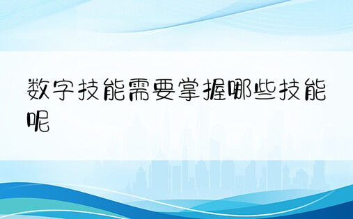 数字技能需要掌握哪些技能呢