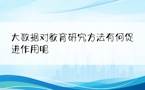 大数据对教育研究方法有何促进作用呢