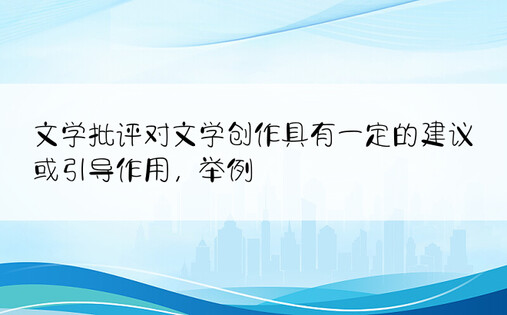 文学批评对文学创作具有一定的建议或引导作用，举例