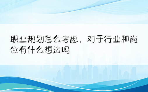 职业规划怎么考虑，对于行业和岗位有什么想法吗