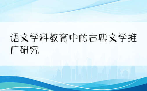 语文学科教育中的古典文学推广研究