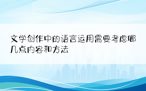 文学创作中的语言运用需要考虑哪几点内容和方法