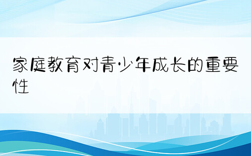 家庭教育对青少年成长的重要性