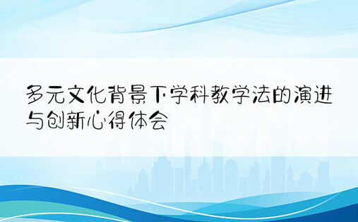 多元文化背景下学科教学法的演进与创新心得体会