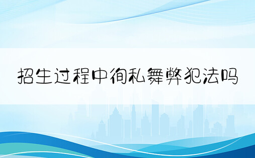 招生过程中徇私舞弊犯法吗