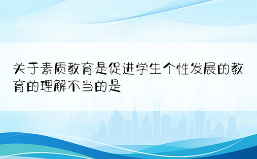 关于素质教育是促进学生个性发展的教育的理解不当的是