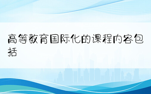 高等教育国际化的课程内容包括