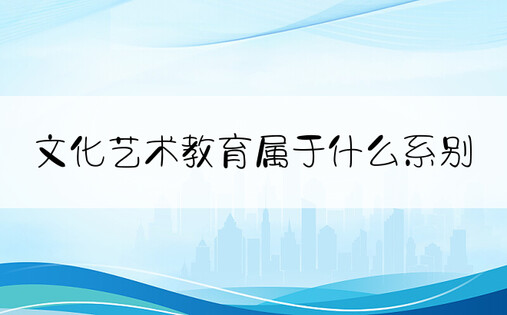 文化艺术教育属于什么系别