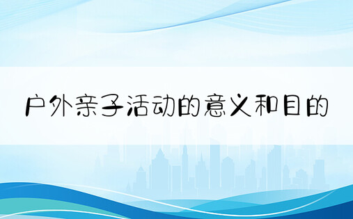 户外亲子活动的意义和目的